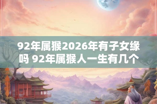 92年属猴2026年有子女缘吗 92年属猴人一生有几个孩子