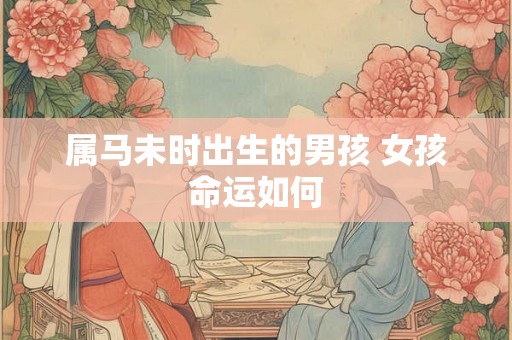 属马未时出生的男孩 女孩命运如何