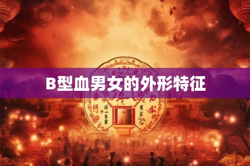B型血男女的外形特征 B型血男女的外形特征
