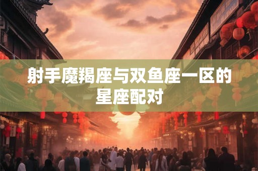 射手魔羯座与双鱼座一区的星座配对