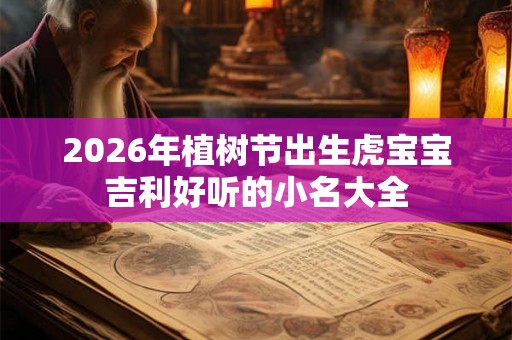 2026年植树节出生虎宝宝吉利好听的小名大全