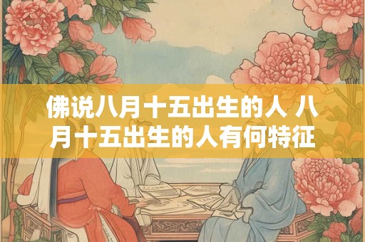 佛说八月十五出生的人 八月十五出生的人有何特征