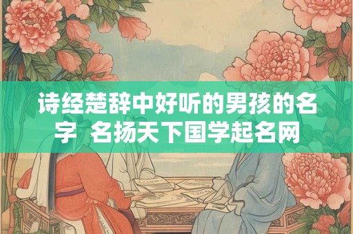 诗经楚辞中好听的男孩的名字  名扬天下国学起名网