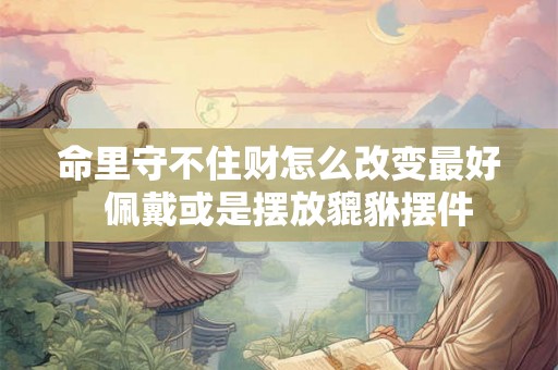 命里守不住财怎么改变最好  佩戴或是摆放貔貅摆件