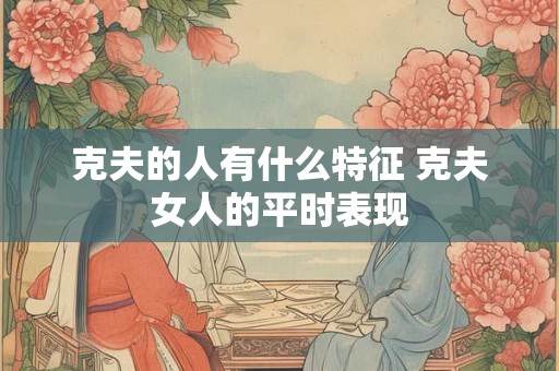 克夫的人有什么特征 克夫女人的平时表现