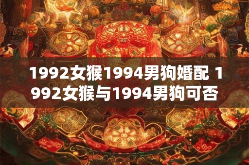 1992女猴1994男狗婚配 1992女猴与1994男狗可否婚配