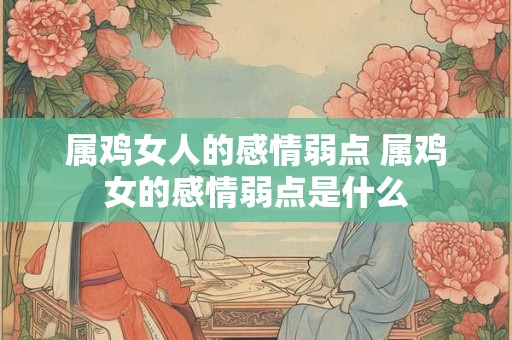 属鸡女人的感情弱点 属鸡女的感情弱点是什么 属鸡女人的感情弱点 属鸡女的感情弱点是什么