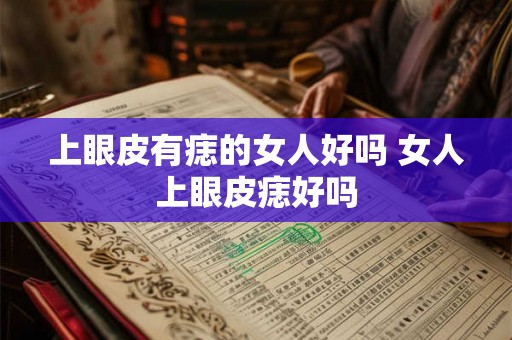 上眼皮有痣的女人好吗 女人上眼皮痣好吗 上眼皮有痣的女人好吗 女人上眼皮痣好吗