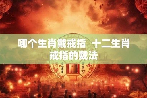 哪个生肖戴戒指  十二生肖戒指的戴法
