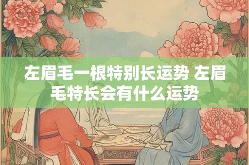 左眉毛一根特别长运势 左眉毛特长会有什么运势