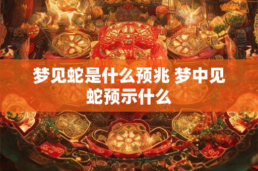 梦见蛇是什么预兆 梦中见蛇预示什么