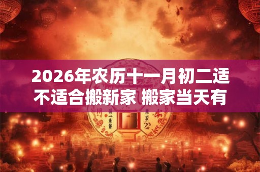 2026年农历十一月初二适不适合搬新家 搬家当天有什么讲究