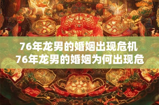 76年龙男的婚姻出现危机 76年龙男的婚姻为何出现危机