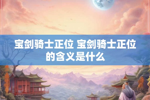 宝剑骑士正位 宝剑骑士正位的含义是什么