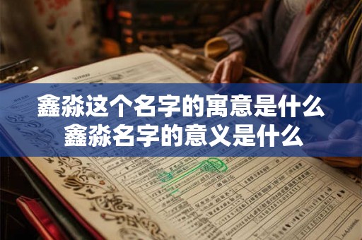 鑫淼这个名字的寓意是什么 鑫淼名字的意义是什么