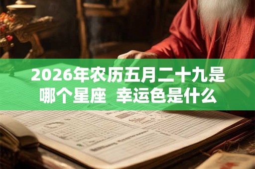 2026年农历五月二十九是哪个星座 幸运色是什么 2026年农历五月二十九是哪个星座 幸运色是什么