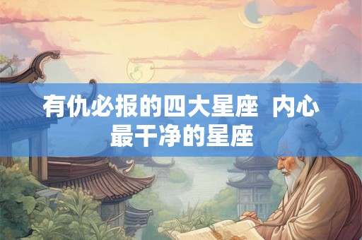 有仇必报的四大星座 内心最干净的星座 有仇必报的四大星座 内心最干净的星座