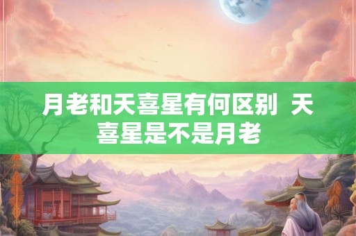 月老和天喜星有何区别 天喜星是不是月老 月老和天喜星有何区别 天喜星是不是月老