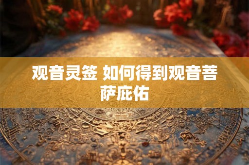 观音灵签 如何得到观音菩萨庇佑