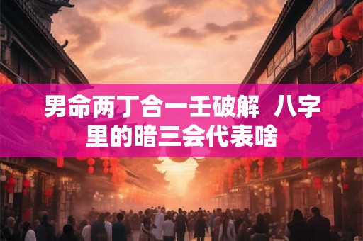 男命两丁合一壬破解  八字里的暗三会代表啥