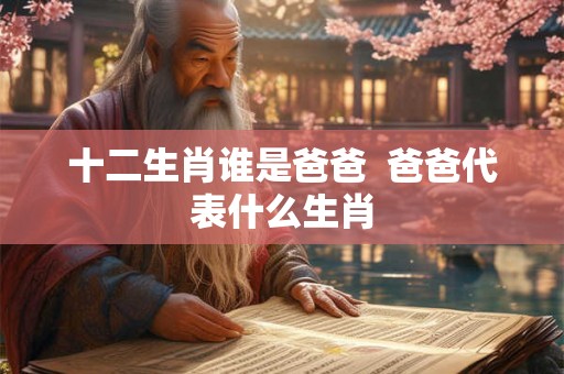 十二生肖谁是爸爸 爸爸代表什么生肖 十二生肖谁是爸爸 爸爸代表什么生肖