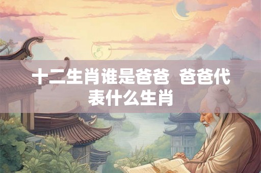十二生肖谁是爸爸  爸爸代表什么生肖