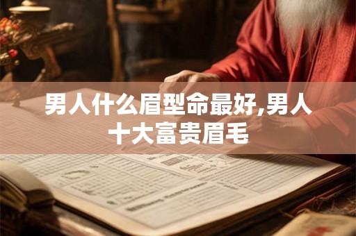 男人什么眉型命最好,男人十大富贵眉毛