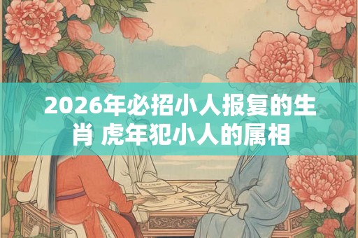 2026年必招小人报复的生肖 虎年犯小人的属相
