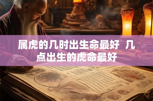 属虎的几时出生命最好  几点出生的虎命最好