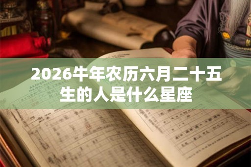 2026牛年农历六月二十五生的人是什么星座