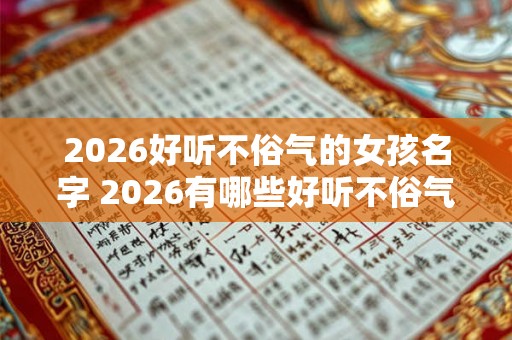 2026好听不俗气的女孩名字 2026有哪些好听不俗气的女孩名字