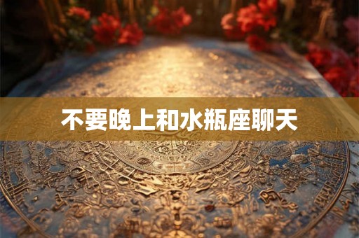 不要晚上和水瓶座聊天 不要晚上和水瓶座聊天