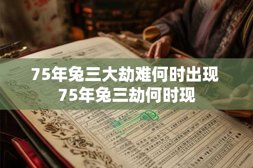 75年兔三大劫难何时出现 75年兔三劫何时现