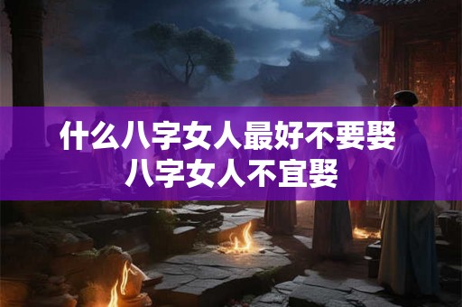 什么八字女人最好不要娶 八字女人不宜娶