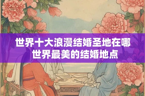 世界十大浪漫结婚圣地在哪  世界最美的结婚地点