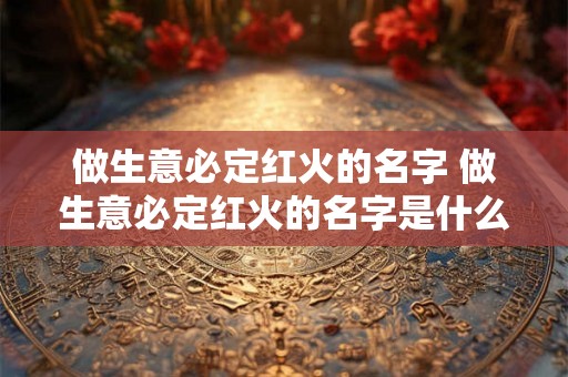 做生意必定红火的名字 做生意必定红火的名字是什么