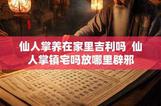 仙人掌养在家里吉利吗 仙人掌镇宅吗放哪里辟邪 仙人掌养在家里吉利吗 仙人掌镇宅吗放哪里辟邪