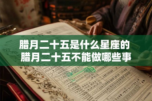 腊月二十五是什么星座的 腊月二十五不能做哪些事 腊月二十五是什么星座的 腊月二十五不能做哪些事