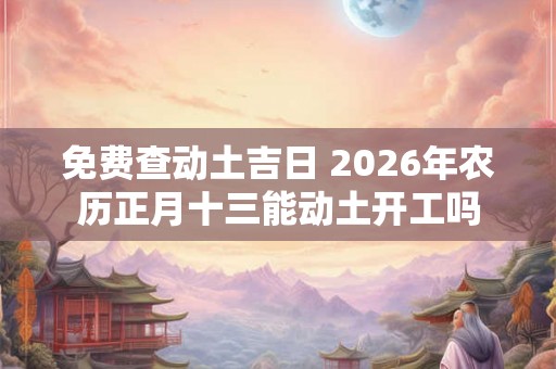 免费查动土吉日 2026年农历正月十三能动土开工吗