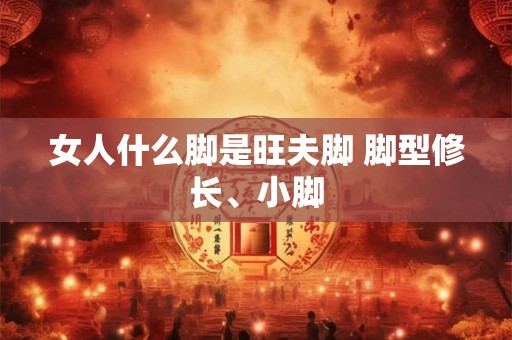 女人什么脚是旺夫脚 脚型修长、小脚