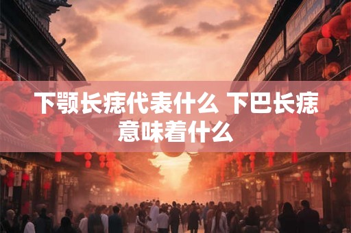 下颚长痣代表什么 下巴长痣意味着什么
