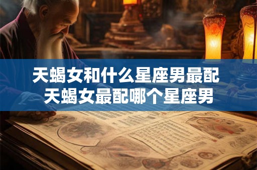 天蝎女和什么星座男最配 天蝎女最配哪个星座男