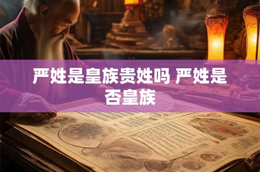 严姓是皇族贵姓吗 严姓是否皇族 严姓是皇族贵姓吗 严姓是否皇族
