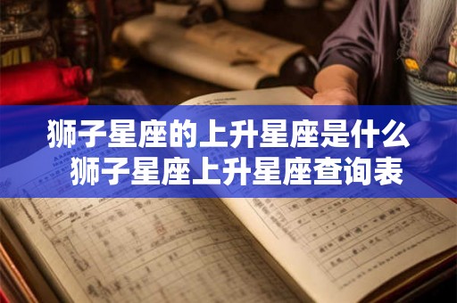 狮子星座的上升星座是什么 狮子星座上升星座查询表 狮子星座的上升星座是什么 狮子星座上升星座查询表
