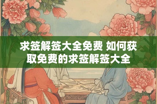 求签解签大全免费 如何获取免费的求签解签大全 求签解签大全免费 如何获取免费的求签解签大全