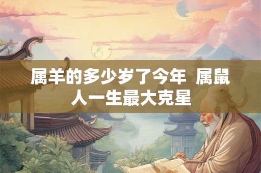 属羊的多少岁了今年  属鼠人一生最大克星