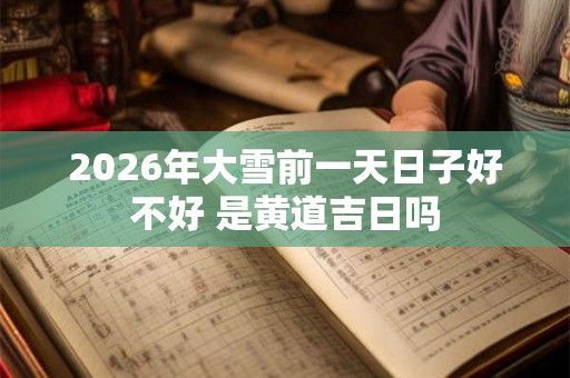 2026年大雪前一天日子好不好 是黄道吉日吗