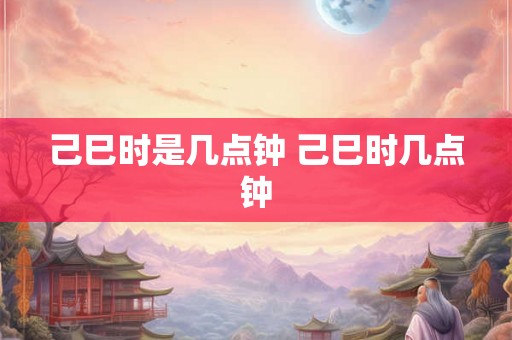 己巳时是几点钟 己巳时几点钟