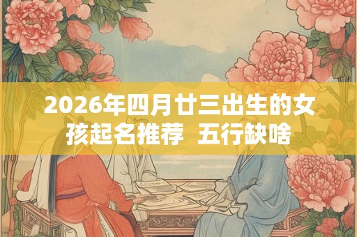 2026年四月廿三出生的女孩起名推荐  五行缺啥