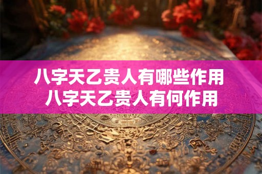 八字天乙贵人有哪些作用 八字天乙贵人有何作用 八字天乙贵人有哪些作用 八字天乙贵人有何作用